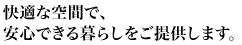 快適な空間で、 安心できる暮らしをご提供します。